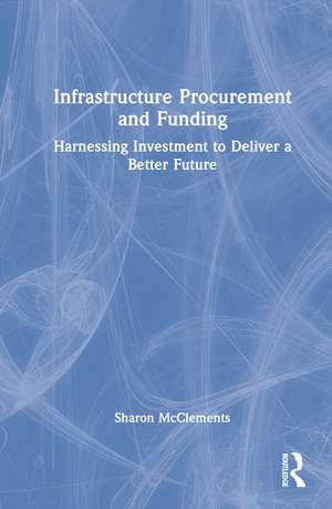 Infrastructure Procurement and Funding: Harnessing Investment to Deliver a Better Future de Sharon McClements