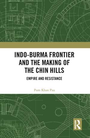 Indo-Burma Frontier and the Making of the Chin Hills: Empire and Resistance de Pum Khan Pau