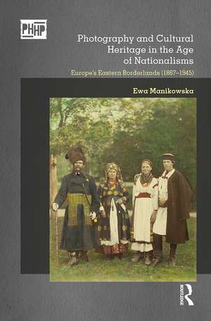 Photography and Cultural Heritage in the Age of Nationalisms: Europe's Eastern Borderlands (1867–1945) de Ewa Manikowska