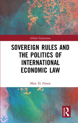 Sovereign Rules and the Politics of International Economic Law de Marc Froese