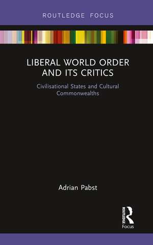 Liberal World Order and Its Critics: Civilisational States and Cultural Commonwealths de Adrian Pabst