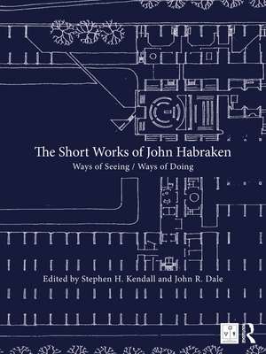 The Short Works of John Habraken: Ways of Seeing / Ways of Doing de Stephen H. Kendall