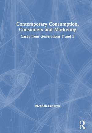 Contemporary Consumption, Consumers and Marketing: Cases from Generations Y and Z de Brendan Canavan