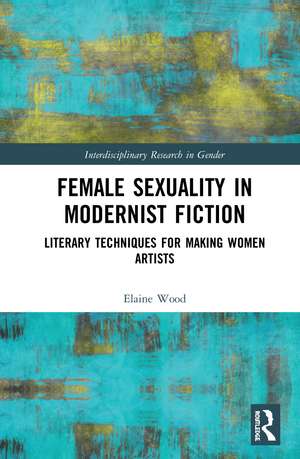 Female Sexuality in Modernist Fiction: Literary Techniques for Making Women Artists de Elaine Wood