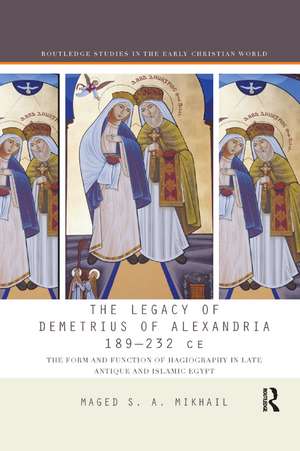 The Legacy of Demetrius of Alexandria 189-232 CE: The Form and Function of Hagiography in Late Antique and Islamic Egypt de Maged Mikhail