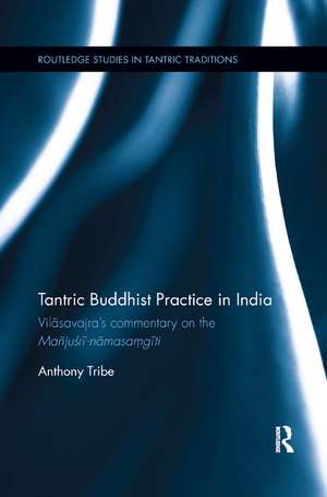 Tantric Buddhist Practice in India: Vilāsavajra’s commentary on the Mañjuśrī-nāmasaṃgīti de Anthony Tribe