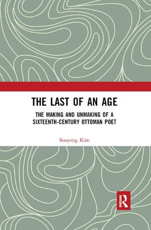 The Last of an Age: The Making and Unmaking of a Sixteenth-Century Ottoman Poet de Sooyong Kim