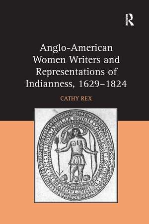 Anglo-American Women Writers and Representations of Indianness, 1629-1824 de Cathy Rex