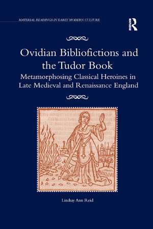 Ovidian Bibliofictions and the Tudor Book: Metamorphosing Classical Heroines in Late Medieval and Renaissance England de Lindsay Ann Reid