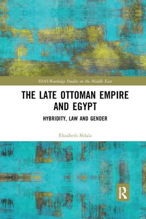 The Late Ottoman Empire and Egypt: Hybridity, Law and Gender de Elizabeth Shlala