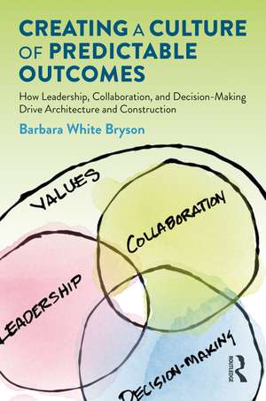 Creating a Culture of Predictable Outcomes: How Leadership, Collaboration, and Decision-Making Drive Architecture and Construction de Barbara Bryson