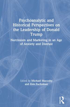 Psychoanalytic and Historical Perspectives on the Leadership of Donald Trump: Narcissism and Marketing in an Age of Anxiety and Distrust de Michael Maccoby