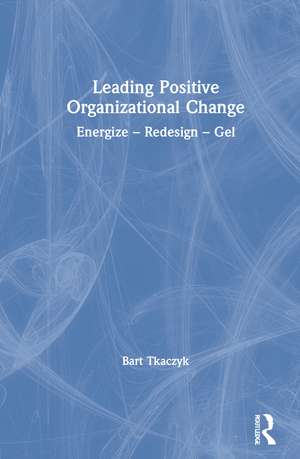 Leading Positive Organizational Change: Energize - Redesign - Gel de Bart Tkaczyk