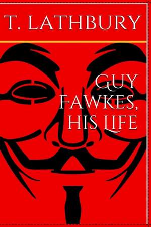 Guy Fawkes, His Life de Thomas Lathbury