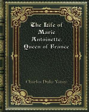 The Life of Marie Antoinette. Queen of France de Charles Duke Yonge