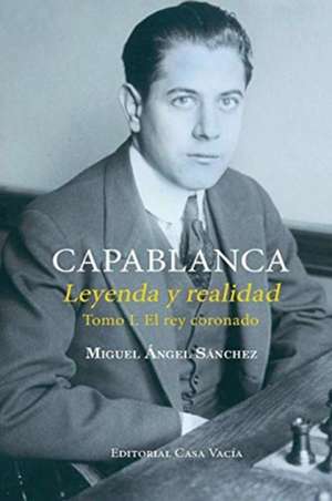 Capablanca. Leyenda y realidad Tomo I de Miguel Angel Sánchez