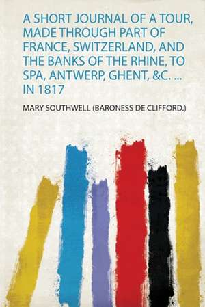 A Short Journal of a Tour, Made Through Part of France, Switzerland, and the Banks of the Rhine, to Spa, Antwerp, Ghent, &C. ... in 1817