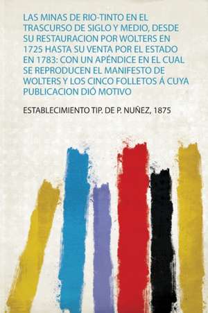 Las Minas De Rio-Tinto En El Trascurso De Siglo Y Medio, Desde Su Restauracion Por Wolters En 1725 Hasta Su Venta Por El Estado En 1783