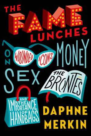 The Fame Lunches: On Wounded Icons, Money, Sex, the Brontes, and the Importance of Handbags de Daphne Merkin