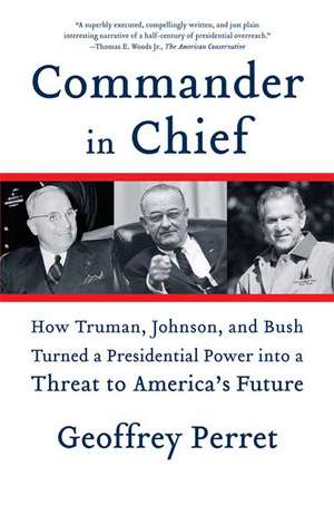 Commander in Chief: How Truman, Johnson, and Bush Turned a Presidential Power Into a Threat to America's Future de Geoffrey Perret