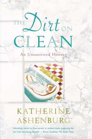 The Dirt on Clean: An Unsanitized History de Katherine Ashenburg