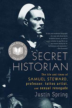 Secret Historian: The Life and Times of Samuel Steward, Professor, Tattoo Artist, and Sexual Renegade de Justin Spring