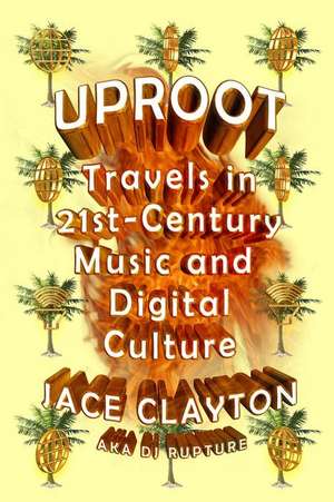 Uproot: Travels in Twenty-First-Century Music and Digital Culture de Jace Clayton