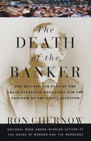 The Death of the Banker: The Decline and Fall of the Great Financial Dynasties and the Triumph of the Sma LL Investor de Ron Chernow