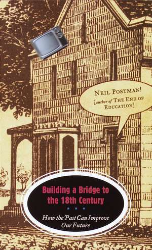 Building a Bridge to the 18th Century: How the Past Can Improve Our Future de Neil Postman