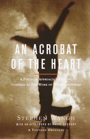 An Acrobat of the Heart: A Physical Approach to Acting Inspired by the Work of Jerzy Grotowski de Stephen Wangh