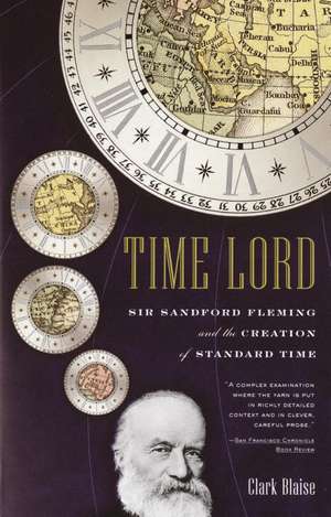 Time Lord: Sir Sandford Fleming and the Creation of Standard Time de Clark Blaise