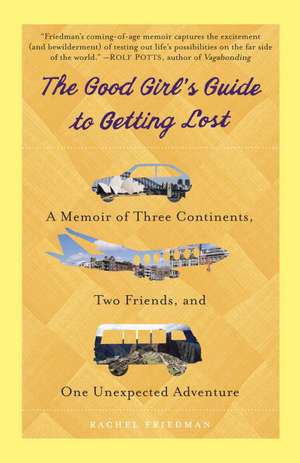 The Good Girl's Guide to Getting Lost: A Memoir of Three Continents, Two Friends, and One Unexpected Adventure de Rachel Friedman