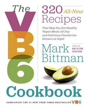 The VB6 Cookbook: More Than 350 Recipes for Healthy Vegan Meals All Day and Delicious Flexitarian Dinners at Night de Mark Bittman