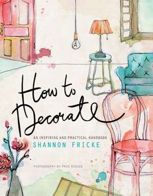 How to Decorate: An Inspiring and Practical Handbook de Shannon Fricke