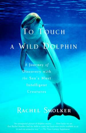 To Touch a Wild Dolphin: A Journey of Discovery with the Sea's Most Intelligent Creatures de Rachel Smolker