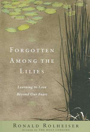 Forgotten Among the Lilies: Learning to Love Beyond Our Fears de Ronald Rolheiser