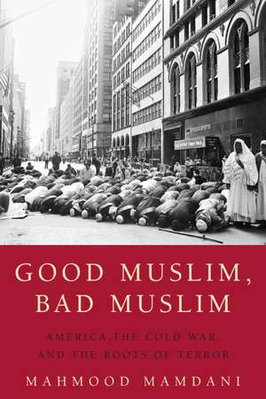 Good Muslim, Bad Muslim: America, the Cold War, and the Roots of Terror de Mahmood Mamdani