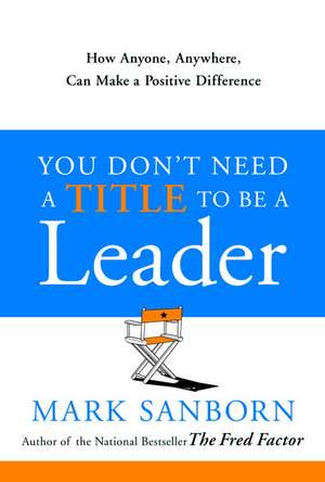 You Don't Need a Title to Be a Leader: How Anyone, Anywhere, Can Make a Positive Difference de Mark Sanborn