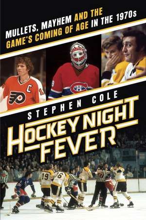 Hockey Night Fever: Mullets, Mayhem and the Game's Coming of Age in the 1970s de Stephen Cole