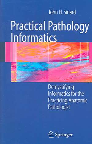 Practical Pathology Informatics: Demystifying informatics for the practicing anatomic pathologist de John Sinard