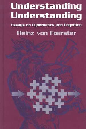 Understanding Understanding: Essays on Cybernetics and Cognition de Heinz von Foerster