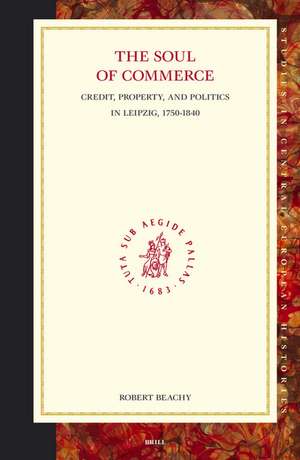 The Soul of Commerce: Credit, Property, and Politics in Leipzig, 1750-1840 de Robert Beachy