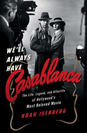 We′ll Always Have Casablanca – The Life, Legend, and Afterlife of Hollywood`s Most Beloved Movie de Noah Isenberg