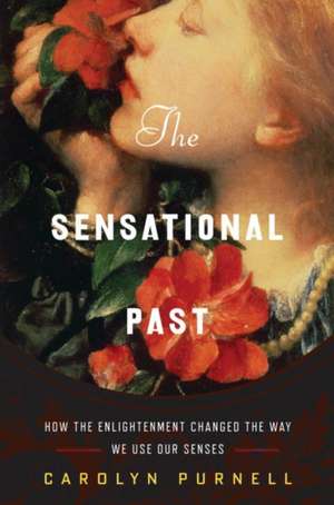 The Sensational Past – How the Enlightenment Changed the Way We Use Our Senses de Carolyn Purnell