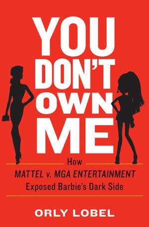 You Don`t Own Me – How Mattel v. MGA Entertainment Exposed Barbie`s Dark Side de Orly Lobel