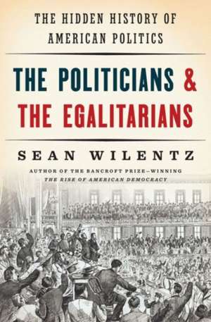 The Politicians and the Egalitarians – The Hidden History of American Politics de Sean Wilentz