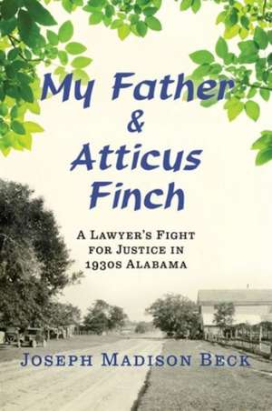 My Father and Atticus Finch – A Lawyer`s Fight for Justice in 1930s Alabama de Joseph Madison Beck