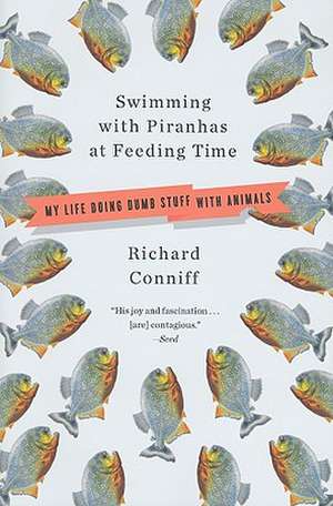 Swimming with Piranhas at Feeding Time – My Life Doing Dumb Stuff with Animals de Richard Conniff