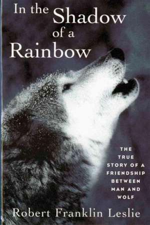 In the Shadow of a Rainbow – The True Story of a Friendship Between Man and Wolf de R F Leslie