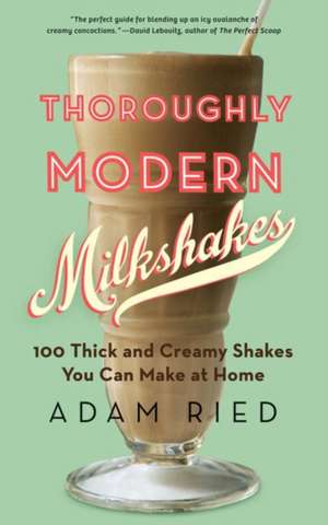 Thoroughly Modern Milkshakes – 100 Thick and Creamy Shakes You Can Make At Home de Adam Ried